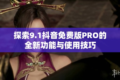 探索9.1抖音免费版PRO的全新功能与使用技巧