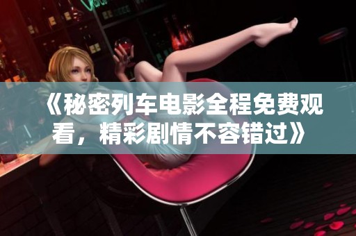 《秘密列车电影全程免费观看，精彩剧情不容错过》