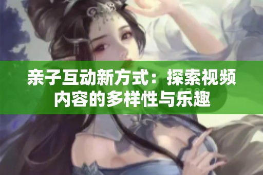 亲子互动新方式：探索视频内容的多样性与乐趣