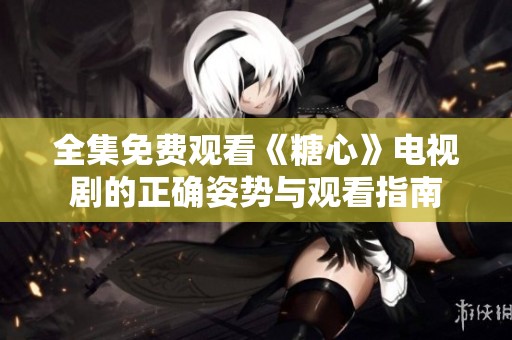全集免费观看《糖心》电视剧的正确姿势与观看指南