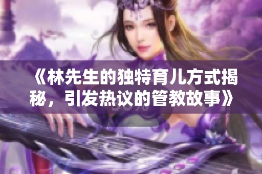 《林先生的独特育儿方式揭秘，引发热议的管教故事》