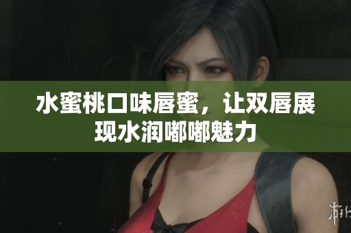 水蜜桃口味唇蜜，让双唇展现水润嘟嘟魅力