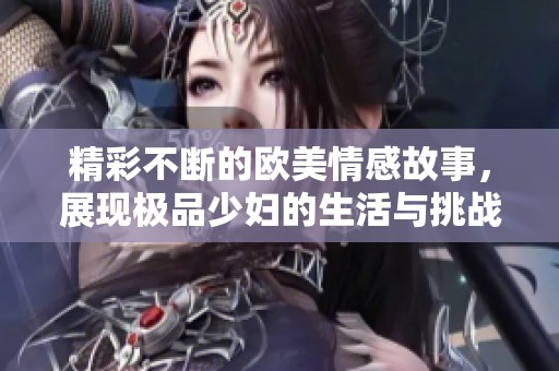 精彩不断的欧美情感故事，展现极品少妇的生活与挑战