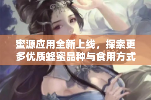 蜜源应用全新上线，探索更多优质蜂蜜品种与食用方式