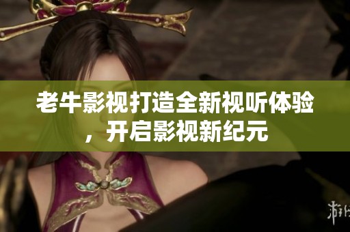 老牛影视打造全新视听体验，开启影视新纪元