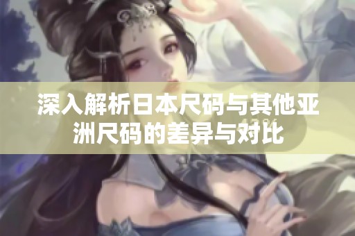 深入解析日本尺码与其他亚洲尺码的差异与对比