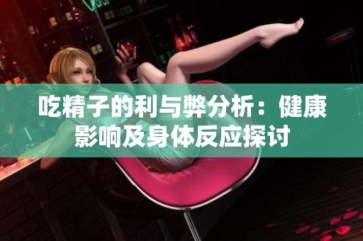 吃精子的利与弊分析：健康影响及身体反应探讨