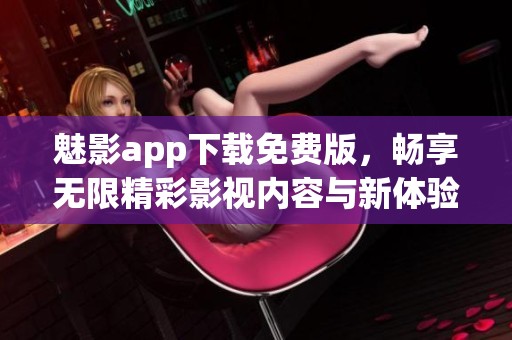 魅影app下载免费版，畅享无限精彩影视内容与新体验
