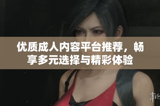 优质成人内容平台推荐，畅享多元选择与精彩体验