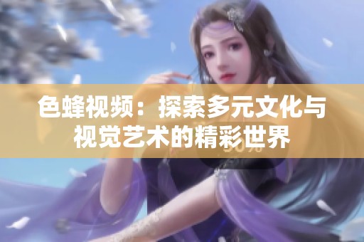 色蜂视频：探索多元文化与视觉艺术的精彩世界