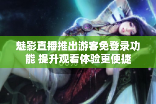 魅影直播推出游客免登录功能 提升观看体验更便捷