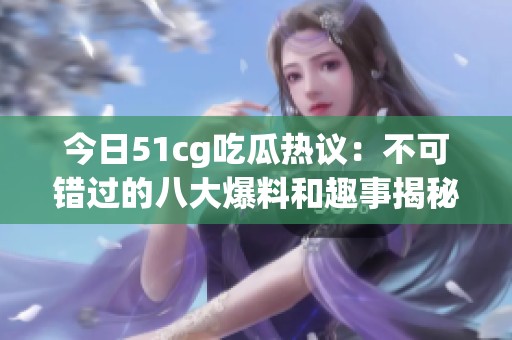 今日51cg吃瓜热议：不可错过的八大爆料和趣事揭秘