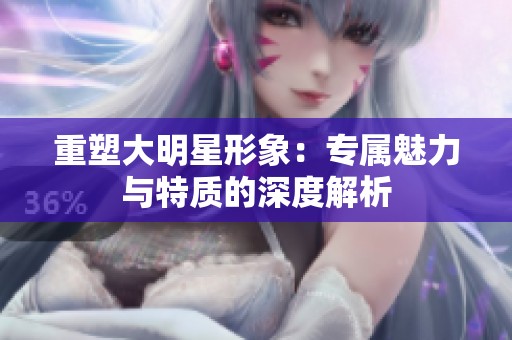 重塑大明星形象：专属魅力与特质的深度解析