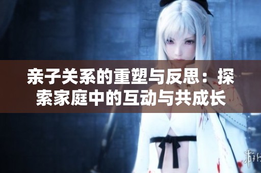 亲子关系的重塑与反思：探索家庭中的互动与共成长