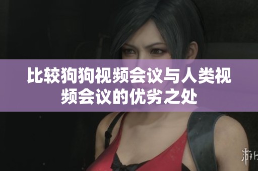 比较狗狗视频会议与人类视频会议的优劣之处