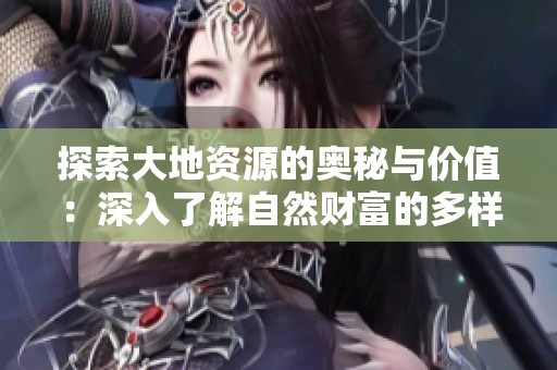 探索大地资源的奥秘与价值：深入了解自然财富的多样性