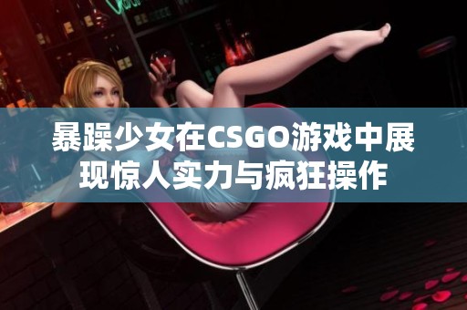 暴躁少女在CSGO游戏中展现惊人实力与疯狂操作