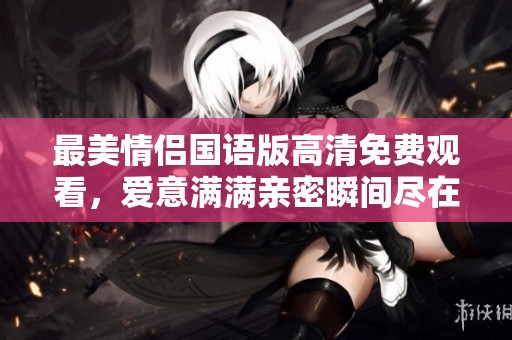 最美情侣国语版高清免费观看，爱意满满亲密瞬间尽在其中