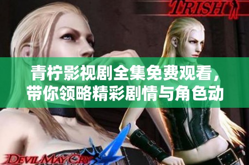 青柠影视剧全集免费观看，带你领略精彩剧情与角色动态