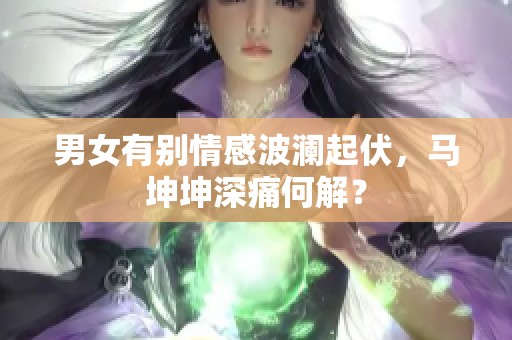 男女有别情感波澜起伏，马坤坤深痛何解？