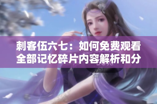 刺客伍六七：如何免费观看全部记忆碎片内容解析和分享技巧