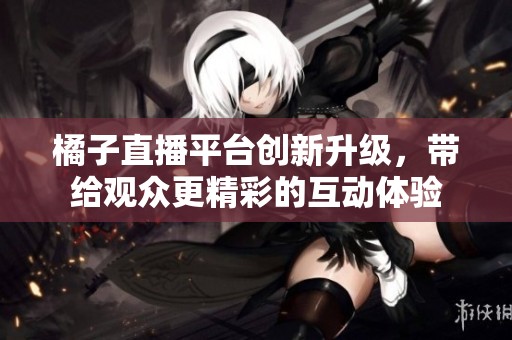 橘子直播平台创新升级，带给观众更精彩的互动体验