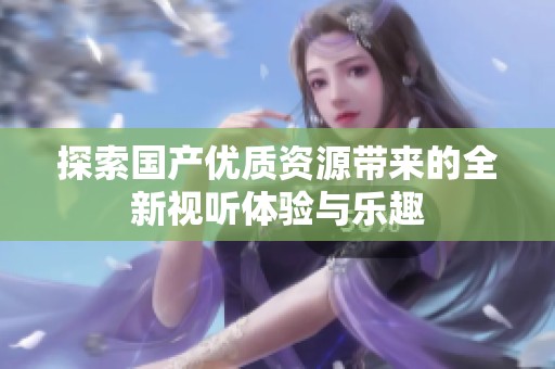 探索国产优质资源带来的全新视听体验与乐趣