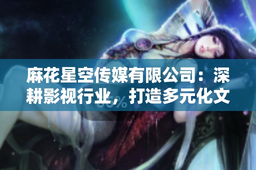 麻花星空传媒有限公司：深耕影视行业，打造多元化文化作品