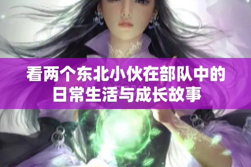 看两个东北小伙在部队中的日常生活与成长故事