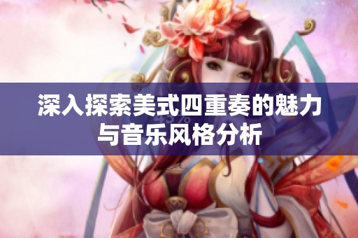 深入探索美式四重奏的魅力与音乐风格分析