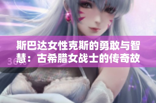 斯巴达女性克斯的勇敢与智慧：古希腊女战士的传奇故事