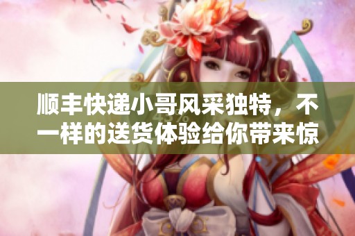 顺丰快递小哥风采独特，不一样的送货体验给你带来惊喜
