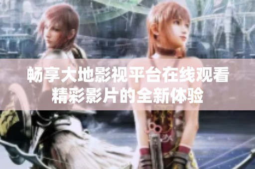 畅享大地影视平台在线观看精彩影片的全新体验