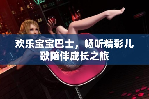 欢乐宝宝巴士，畅听精彩儿歌陪伴成长之旅