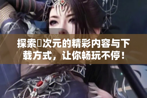 探索囧次元的精彩内容与下载方式，让你畅玩不停！