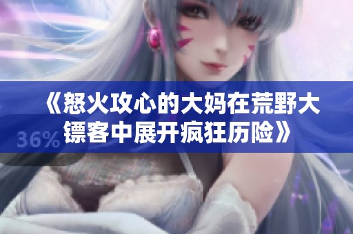《怒火攻心的大妈在荒野大镖客中展开疯狂历险》