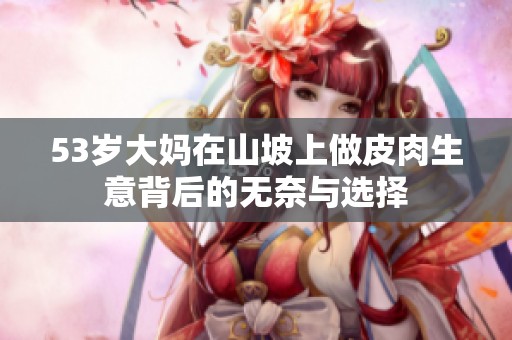53岁大妈在山坡上做皮肉生意背后的无奈与选择