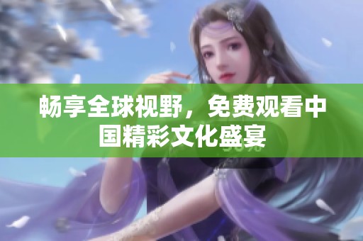 畅享全球视野，免费观看中国精彩文化盛宴