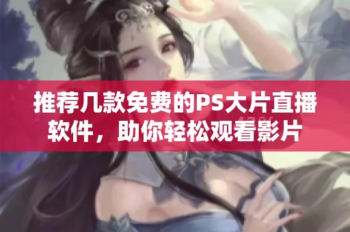 推荐几款免费的PS大片直播软件，助你轻松观看影片