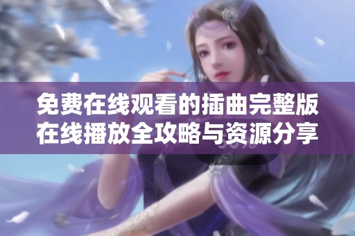 免费在线观看的插曲完整版在线播放全攻略与资源分享