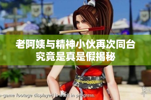 老阿姨与精神小伙再次同台究竟是真是假揭秘