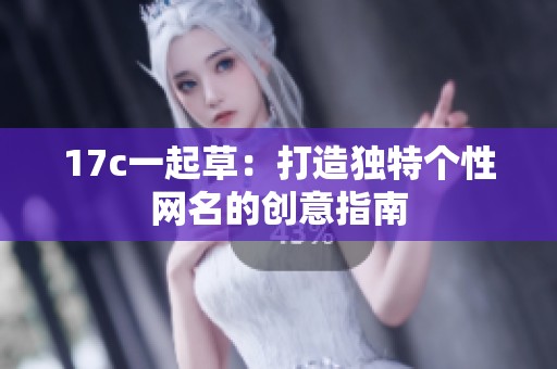 17c一起草：打造独特个性网名的创意指南