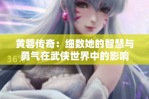 黄蓉传奇：细数她的智慧与勇气在武侠世界中的影响