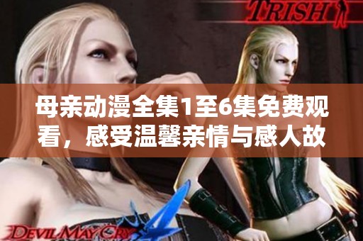 母亲动漫全集1至6集免费观看，感受温馨亲情与感人故事