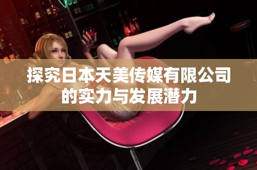 探究日本天美传媒有限公司的实力与发展潜力
