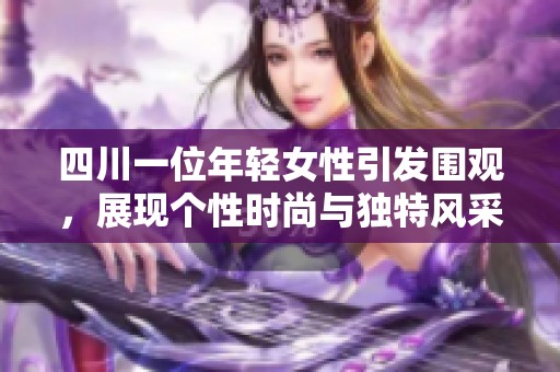四川一位年轻女性引发围观，展现个性时尚与独特风采