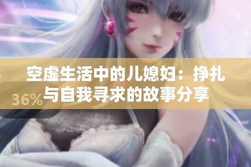空虚生活中的儿媳妇：挣扎与自我寻求的故事分享