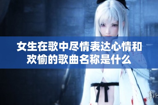 女生在歌中尽情表达心情和欢愉的歌曲名称是什么
