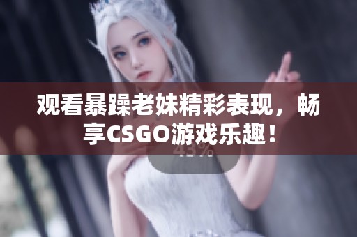 观看暴躁老妹精彩表现，畅享CSGO游戏乐趣！