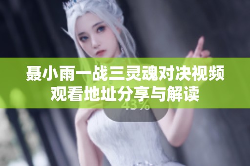聂小雨一战三灵魂对决视频观看地址分享与解读